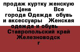 продаж куртку женскую › Цена ­ 1 500 - Все города Одежда, обувь и аксессуары » Женская одежда и обувь   . Ставропольский край,Железноводск г.